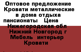 Оптовое предложение, Кровати металлические в дома отдыха, пансионаты › Цена ­ 850 - Нижегородская обл., Нижний Новгород г. Мебель, интерьер » Кровати   